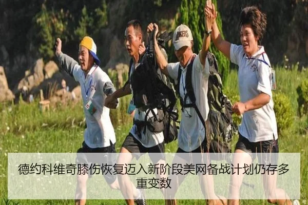 德约科维奇膝伤恢复迈入新阶段美网备战计划仍存多重变数
