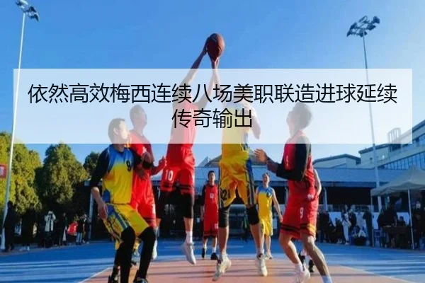 依然高效梅西连续八场美职联造进球延续传奇输出